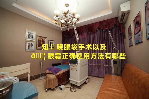 知 ☘ 晓眼袋手术以及 🐦 眼霜正确使用方法有哪些